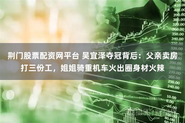 荆门股票配资网平台 吴宜泽夺冠背后：父亲卖房打三份工，姐姐骑重机车火出圈身材火辣