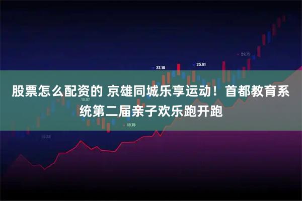 股票怎么配资的 京雄同城乐享运动！首都教育系统第二届亲子欢乐跑开跑
