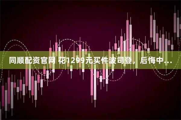 同顺配资官网 花1299元买件波司登，后悔中…