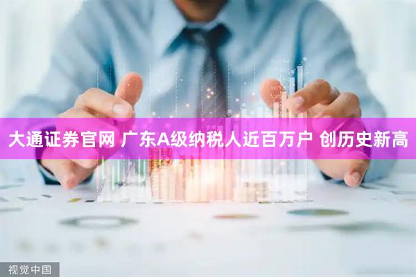 大通证券官网 广东A级纳税人近百万户 创历史新高