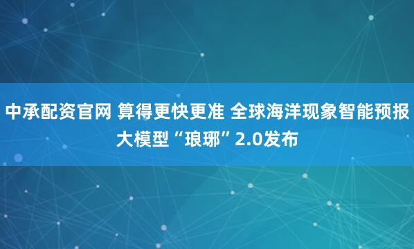 中承配资官网 算得更快更准 全球海洋现象智能预报大模型“琅琊”2.0发布