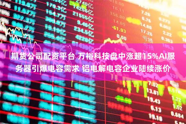 期货公司配资平台 万裕科技盘中涨超15%AI服务器引爆电容需求 铝电解电容企业陆续涨价