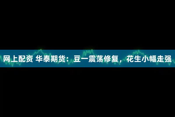 网上配资 华泰期货：豆一震荡修复，花生小幅走强