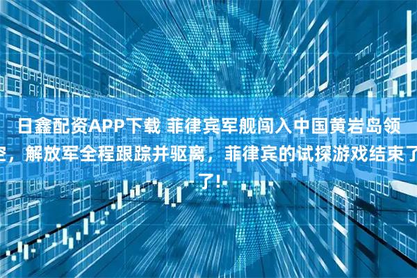 日鑫配资APP下载 菲律宾军舰闯入中国黄岩岛领空，解放军全程跟踪并驱离，菲律宾的试探游戏结束了!