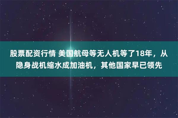 股票配资行情 美国航母等无人机等了18年，从隐身战机缩水成加油机，其他国家早已领先