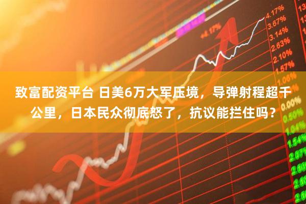 致富配资平台 日美6万大军压境，导弹射程超千公里，日本民众彻底怒了，抗议能拦住吗？